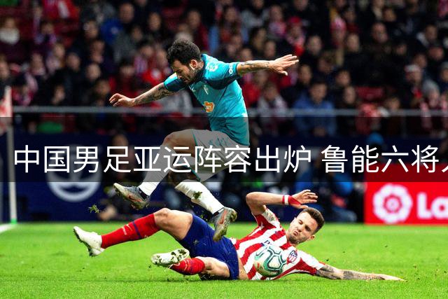 中国男足亚运阵容出炉 鲁能六将入选